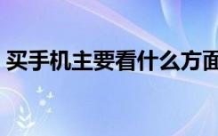 买手机主要看什么方面（买手机主要看什么）