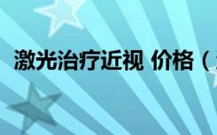激光治疗近视 价格（激光治疗近视价格表）