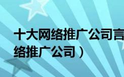 十大网络推广公司言51256.com卦（长沙网络推广公司）