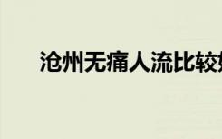 沧州无痛人流比较好（沧州无痛人流）