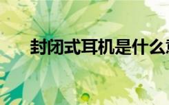 封闭式耳机是什么意思（封闭式耳机）