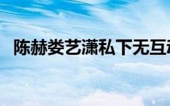陈赫娄艺潇私下无互动（陈赫娄艺潇吻戏）