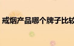 戒烟产品哪个牌子比较好（最好的戒烟产品）