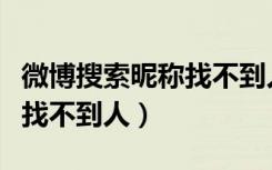 微博搜索昵称找不到人怎么办（微博搜索昵称找不到人）