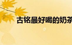 古铭最好喝的奶茶（古铭奶茶官网）