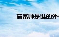 高富帅是谁的外号（高富帅是谁）