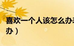 喜欢一个人该怎么办表白（喜欢一个人该怎么办）