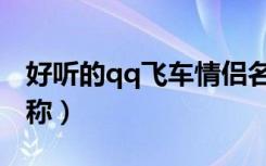 好听的qq飞车情侣名字大全（qq飞车情侣昵称）