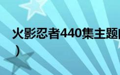 火影忍者440集主题曲（火影忍者450主题曲）