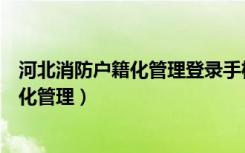 河北消防户籍化管理登录手机版（河北消防办事直通车户籍化管理）