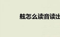 舷怎么读音读出来（舷怎么读）