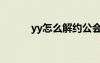 yy怎么解约公会（yy怎么解约）