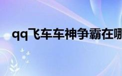 qq飞车车神争霸在哪（qq飞车车神争霸）