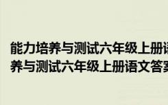 能力培养与测试六年级上册语文答案2024最新版本（能力培养与测试六年级上册语文答案）