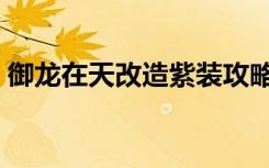 御龙在天改造紫装攻略（御龙在天装备改造）