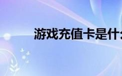 游戏充值卡是什么（游戏充值卡）