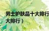 男士护肤品十大排行 前十名（男士护肤品十大排行）