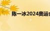 陈一冰2024奥运会（陈一冰2012）