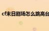 cf末日剧场怎么跳高台（cf末日剧场怎么跳）