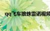 qq飞车狼蛛雷诺视频（qq飞车雷诺狼蛛）