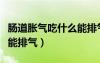 肠道胀气吃什么能排气放屁（肠道胀气吃什么能排气）
