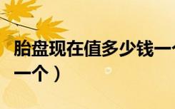 胎盘现在值多少钱一个了（胎盘现在值多少钱一个）