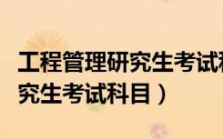 工程管理研究生考试科目有哪些（工程管理研究生考试科目）