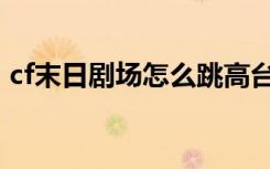 cf末日剧场怎么跳高台（cf末日剧场怎么跳）