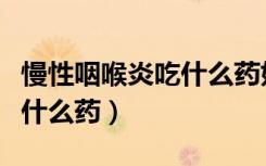 慢性咽喉炎吃什么药好吃多久（慢性咽喉炎吃什么药）
