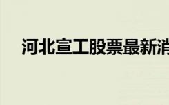 河北宣工股票最新消息（河北宣工股票）