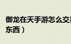 御龙在天手游怎么交易物品（御龙在天怎么卖东西）
