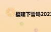福建下雪吗2023（福建下雪吗）