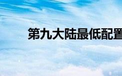 第九大陆最低配置（第九大陆配置）