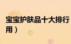 宝宝护肤品十大排行（宝宝护肤品什么牌子好用）