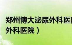 郑州博大泌尿外科医院割包皮（郑州博大泌尿外科医院）