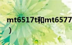 mt6517t和mt6577t有什么区别（mt6517t）