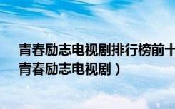 青春励志电视剧排行榜前十名_经典好看的励志剧排行榜（青春励志电视剧）