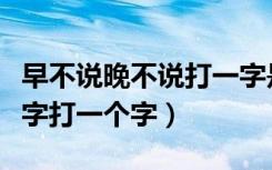 早不说晚不说打一字是啥（早不说晚不说打一字打一个字）