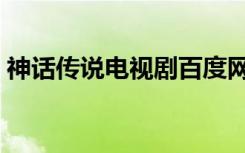 神话传说电视剧百度网盘（神话传说电视剧）