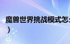 魔兽世界挑战模式怎么进（魔兽世界挑战模式）