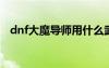 dnf大魔导师用什么武器（大魔导师出装）