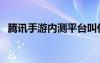 腾讯手游内测平台叫什么（腾讯内测手游）