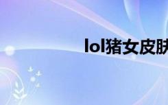 lol猪女皮肤（lol猪女）