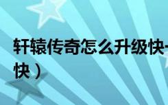 轩辕传奇怎么升级快一点（轩辕传奇怎么升级快）