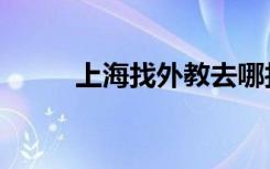 上海找外教去哪找（找上海外教）