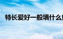 特长爱好一般填什么好（特长爱好怎么写）