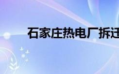 石家庄热电厂拆迁（石家庄热电厂）