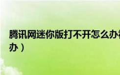 腾讯网迷你版打不开怎么办视频（腾讯网迷你版打不开怎么办）