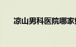 凉山男科医院哪家好（凉山男科医院）