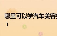 哪里可以学汽车美容好（哪里可以学汽车美容）